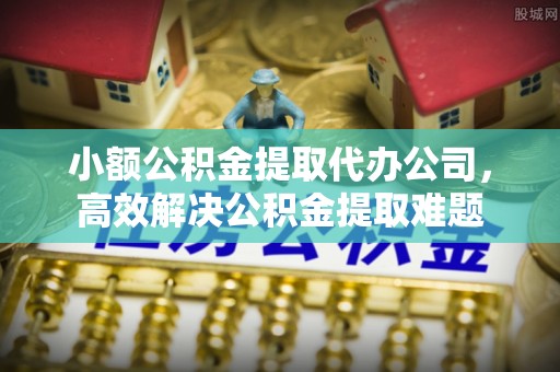 罗城小额公积金提取代办公司，高效解决公积金提取难题