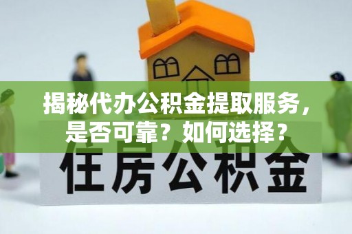 罗城揭秘代办公积金提取服务，是否可靠？如何选择？