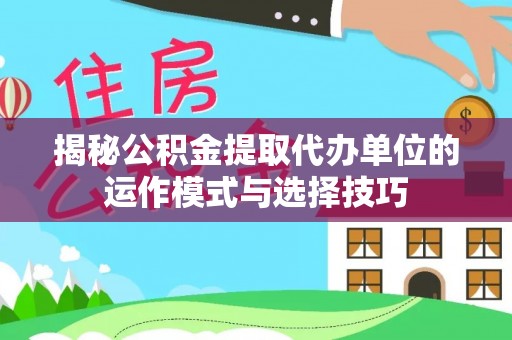 罗城揭秘公积金提取代办单位的运作模式与选择技巧