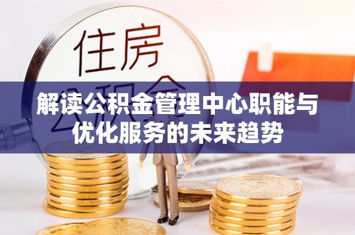 罗城解读公积金管理中心职能与优化服务的未来趋势