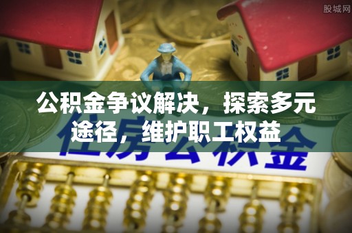 罗城公积金争议解决，探索多元途径，维护职工权益