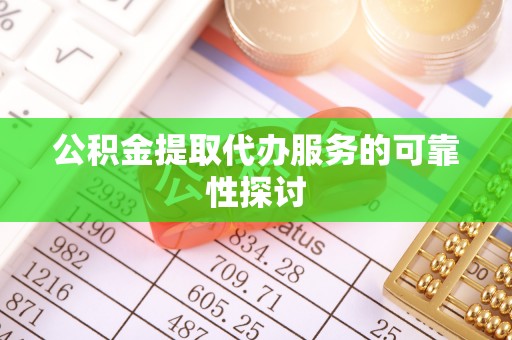 罗城公积金提取代办服务的可靠性探讨