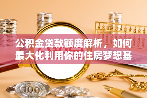 罗城公积金贷款额度解析，如何最大化利用你的住房梦想基金