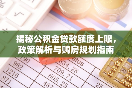 罗城揭秘公积金贷款额度上限，政策解析与购房规划指南