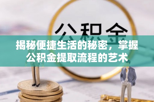 罗城揭秘便捷生活的秘密，掌握公积金提取流程的艺术