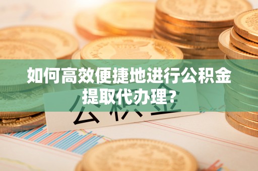 罗城如何高效便捷地进行公积金提取代办理？