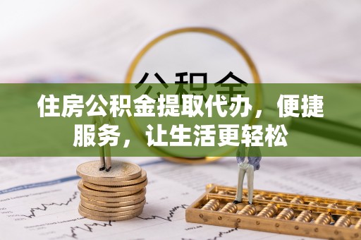 罗城住房公积金提取代办，便捷服务，让生活更轻松