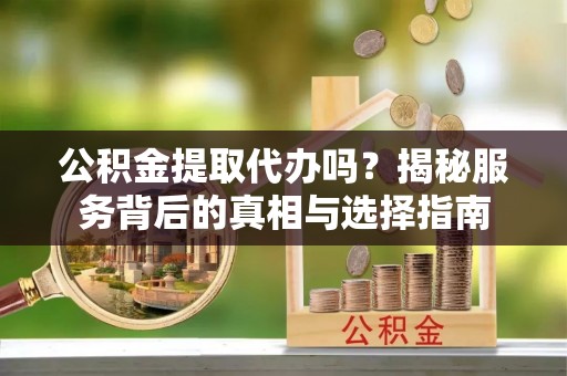 罗城公积金提取代办吗？揭秘服务背后的真相与选择指南