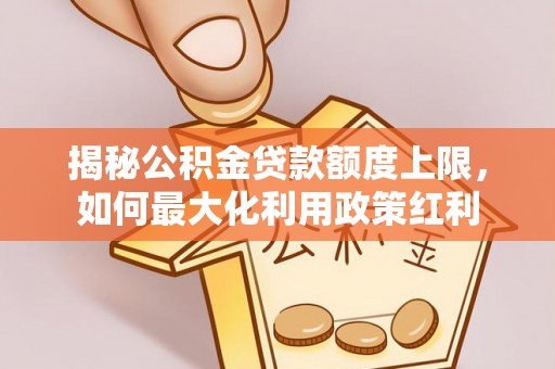 罗城揭秘公积金贷款额度上限，如何最大化利用政策红利