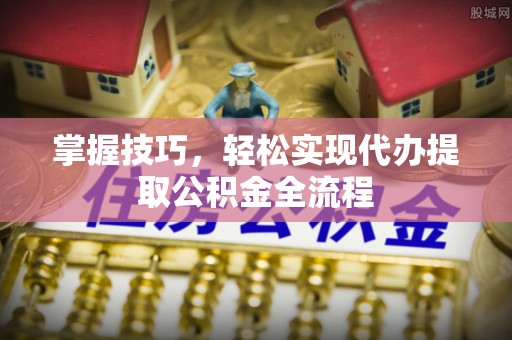罗城掌握技巧，轻松实现代办提取公积金全流程