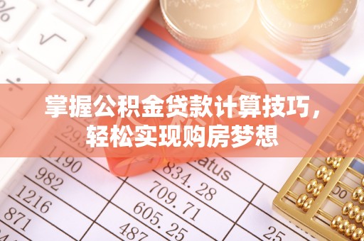罗城掌握公积金贷款计算技巧，轻松实现购房梦想