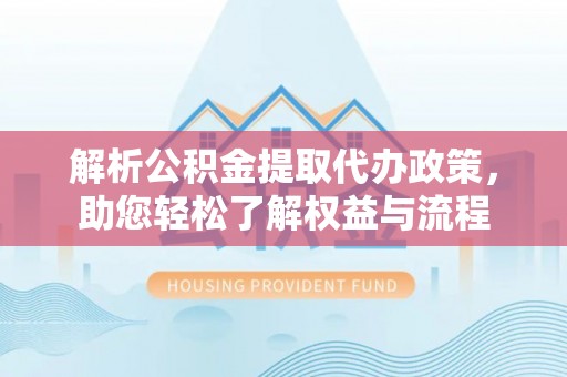 罗城解析公积金提取代办政策，助您轻松了解权益与流程