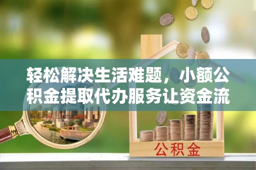 罗城轻松解决生活难题，小额公积金提取代办服务让资金流动更便捷