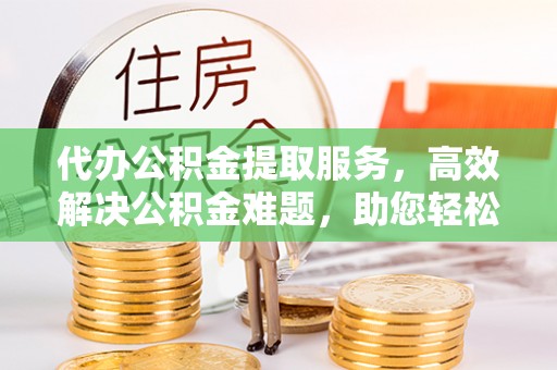 罗城代办公积金提取服务，高效解决公积金难题，助您轻松理财