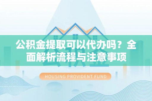 罗城公积金提取可以代办吗？全面解析流程与注意事项