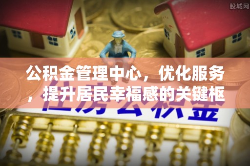 罗城公积金管理中心，优化服务，提升居民幸福感的关键枢纽