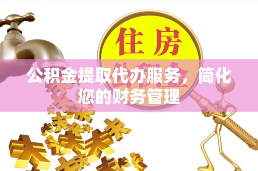 罗城公积金提取代办服务，简化您的财务管理