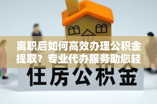 罗城离职后如何高效办理公积金提取？专业代办服务助您轻松搞定