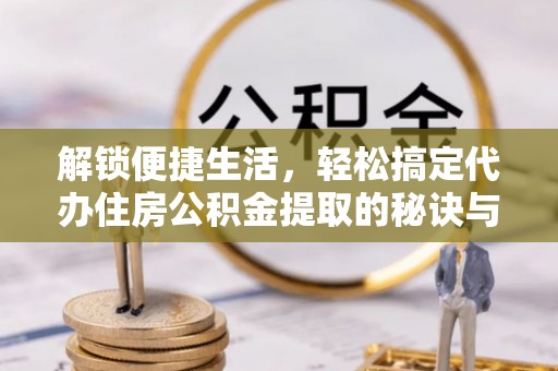 罗城解锁便捷生活，轻松搞定代办住房公积金提取的秘诀与技巧