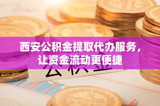 罗城西安公积金提取代办服务，让资金流动更便捷