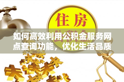 罗城如何高效利用公积金服务网点查询功能，优化生活品质