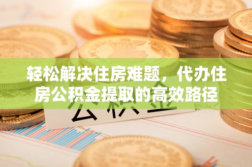 罗城轻松解决住房难题，代办住房公积金提取的高效路径