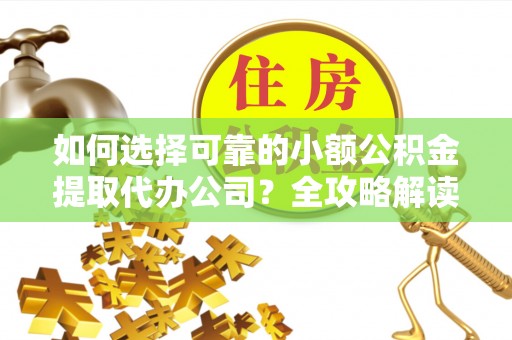 罗城如何选择可靠的小额公积金提取代办公司？全攻略解读