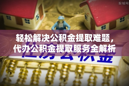 罗城轻松解决公积金提取难题，代办公积金提取服务全解析