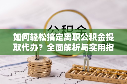罗城如何轻松搞定离职公积金提取代办？全面解析与实用指南