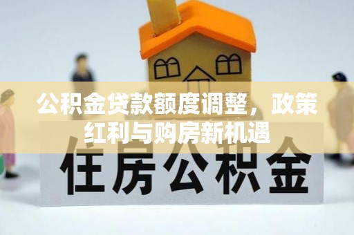 罗城公积金贷款额度调整，政策红利与购房新机遇