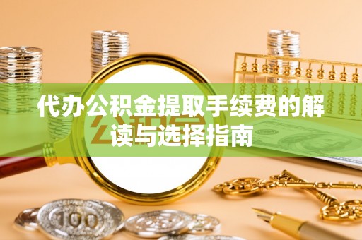 罗城代办公积金提取手续费的解读与选择指南