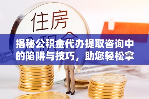 罗城揭秘公积金代办提取咨询中的陷阱与技巧，助您轻松拿回属于自己的钱