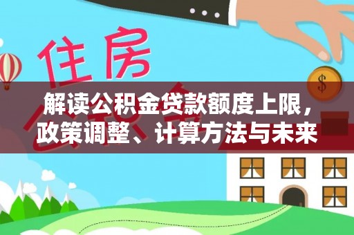 罗城解读公积金贷款额度上限，政策调整、计算方法与未来趋势