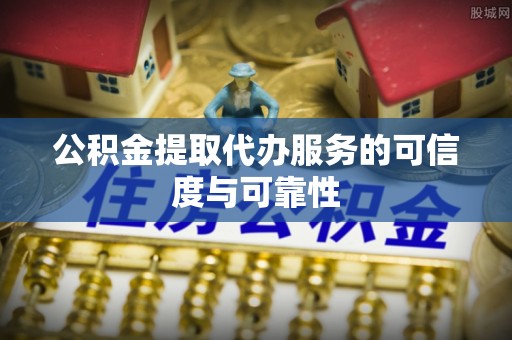 罗城公积金提取代办服务的可信度与可靠性