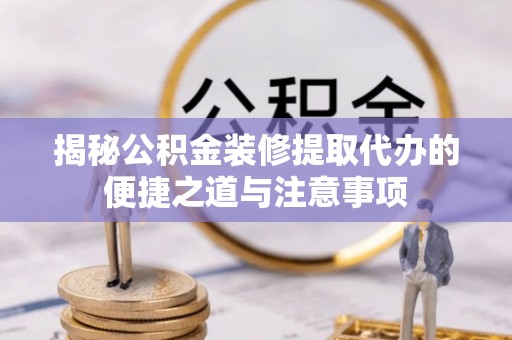 罗城揭秘公积金装修提取代办的便捷之道与注意事项
