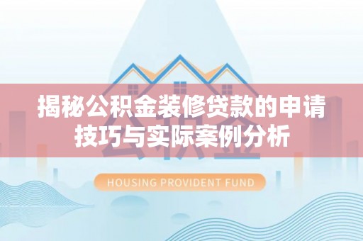罗城揭秘公积金装修贷款的申请技巧与实际案例分析