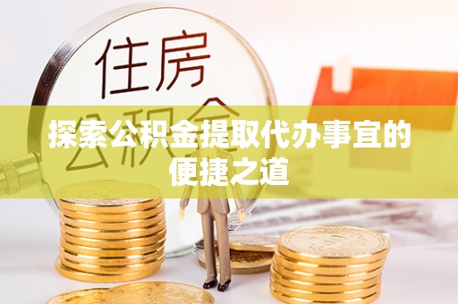 罗城探索公积金提取代办事宜的便捷之道