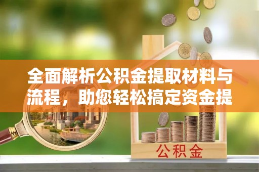 罗城全面解析公积金提取材料与流程，助您轻松搞定资金提取