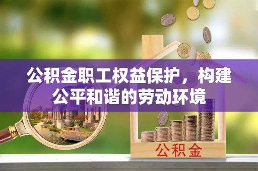 罗城公积金职工权益保护，构建公平和谐的劳动环境