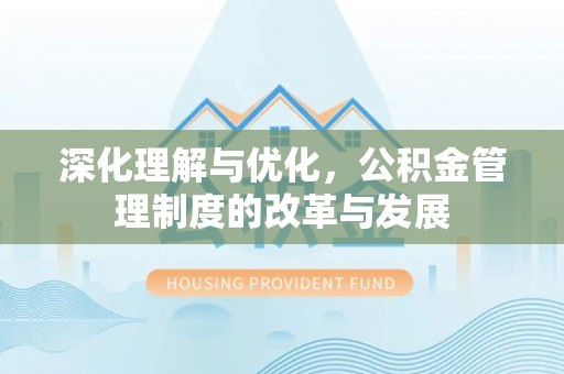 罗城深化理解与优化，公积金管理制度的改革与发展