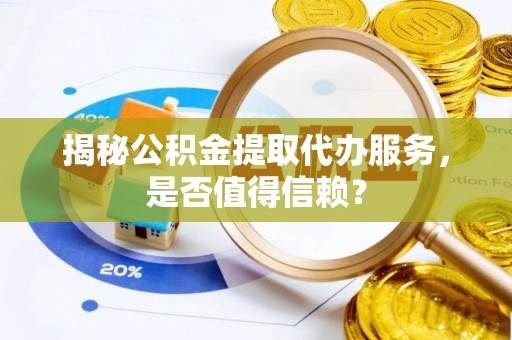罗城揭秘公积金提取代办服务，是否值得信赖？