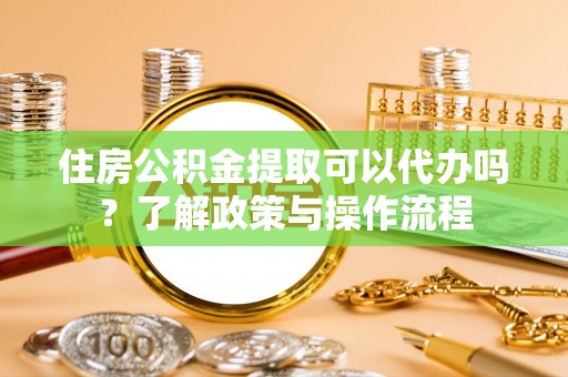 罗城住房公积金提取可以代办吗？了解政策与操作流程