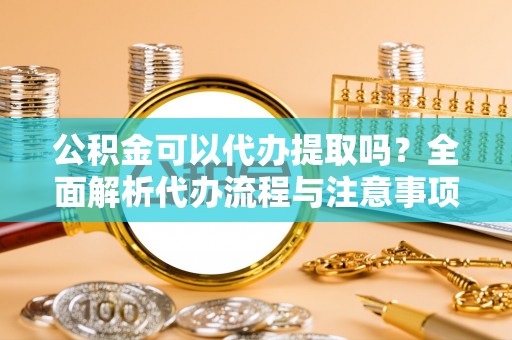 罗城公积金可以代办提取吗？全面解析代办流程与注意事项