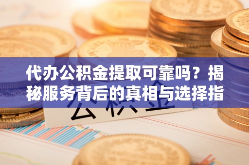 罗城代办公积金提取可靠吗？揭秘服务背后的真相与选择指南