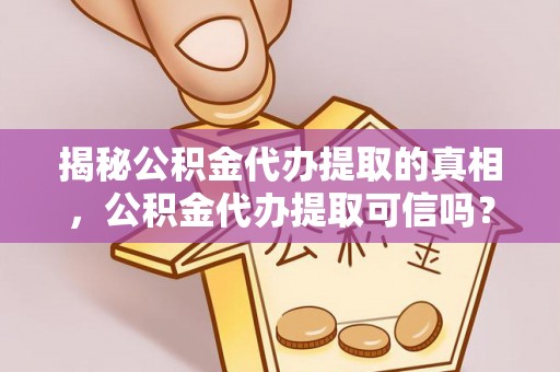 罗城揭秘公积金代办提取的真相，公积金代办提取可信吗？
