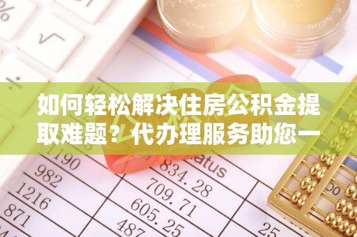 罗城如何轻松解决住房公积金提取难题？代办理服务助您一臂之力