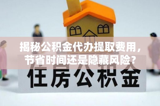 罗城揭秘公积金代办提取费用，节省时间还是隐藏风险？