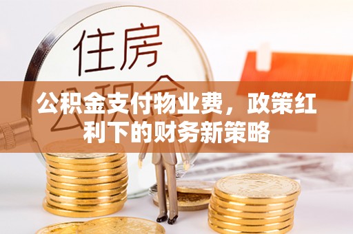 罗城公积金支付物业费，政策红利下的财务新策略