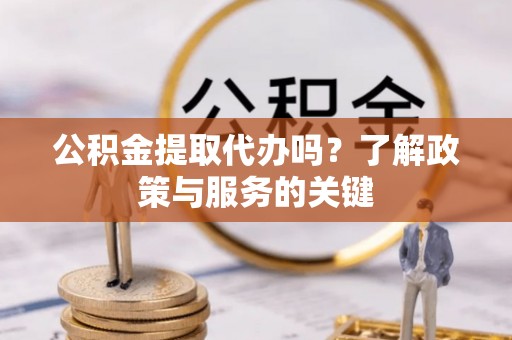 罗城公积金提取代办吗？了解政策与服务的关键