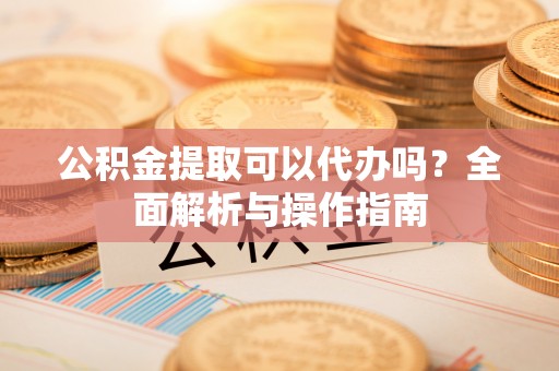 罗城公积金提取可以代办吗？全面解析与操作指南